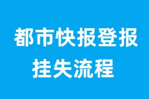 都市快報(bào)登報(bào)掛失流程