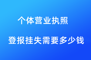 個(gè)體工商營(yíng)業(yè)執(zhí)照登報(bào)掛失需要多少錢