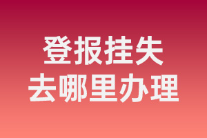 辦理登報(bào)掛失_登報(bào)掛失去哪里辦理