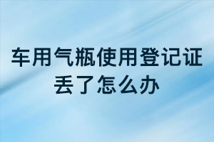 車(chē)用氣瓶使用登記證丟了怎么辦？