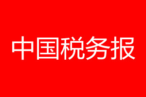 中國稅務報登報電話_中國稅務報登報電話多少