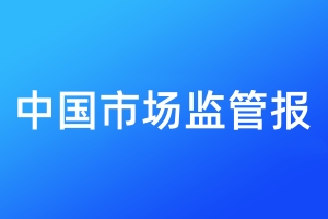 中國市場監(jiān)管報登報_中國市場監(jiān)管報登報價格