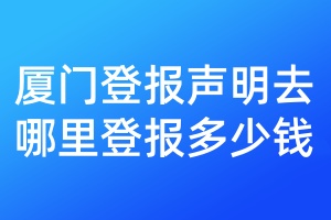 廈門登報(bào)聲明去哪里登報(bào)多少錢