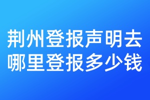荊州登報(bào)聲明去哪里登報(bào)多少錢