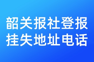 韶關(guān)報(bào)社登報(bào)掛失地址電話